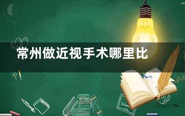 常州做近视手术哪里比较好？常州爱尔|泽明|华厦谱瑞眼科做近视手术技术好排名靠前